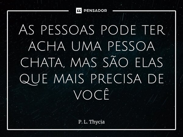 ⁠⁠As pessoas pode ter acha uma pessoa chata, mas são elas que mais precisa de você... Frase de P. L. Thycia.