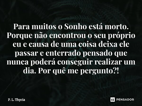 ⁠Para muitos o Sonho está morto. Porque não encontrou o seu próprio eu e causa de uma coisa deixa ele passar e enterrado pensado que nunca poderá conseguir real... Frase de P. L. Thycia.