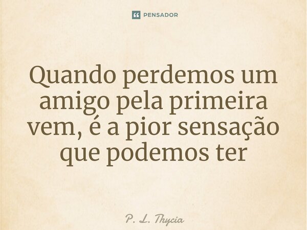 ⁠Quando perdemos um amigo pela primeira vem, é a pior sensação que podemos ter... Frase de P. L. Thycia.
