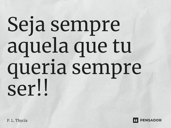 ⁠Seja sempre aquela que tu queria sempre ser!!... Frase de P. L. Thycia.