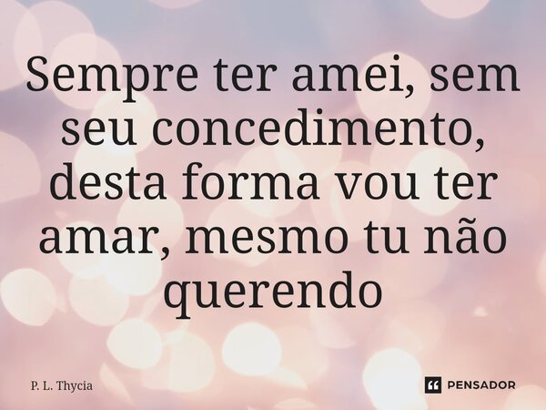 ⁠⁠Sempre ter amei, sem seu concedimento, desta forma vou ter amar, mesmo tu não querendo... Frase de P. L. Thycia.