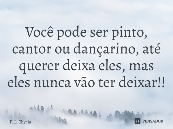 ⁠Você pode ser pinto, cantor ou dançarino, até querer deixa eles, mas eles nunca vão ter deixar!!... Frase de P. L. Thycia.