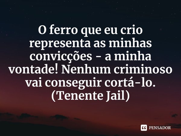 ⁠O ferro que eu crio representa as minhas convicções - a minha vontade! Nenhum criminoso vai conseguir cortá-lo.
(Tenente Jail)... Frase de Plunderer.