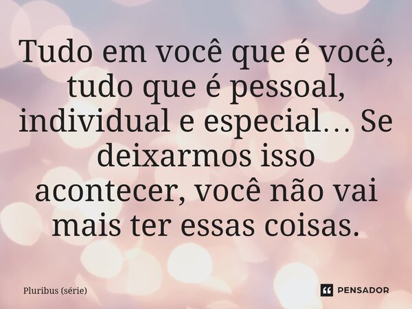 ⁠Tudo em você que é você, tudo que é pessoal, individual e especial… Se deixarmos isso acontecer, você não vai mais ter essas coisas.... Frase de Pluribus (série).