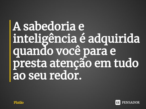 A sabedoria e inteligência é adquirida quando você para e presta atenção em tudo ao seu redor⁠.... Frase de plutão.