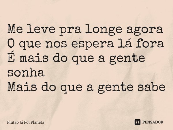 ⁠Me leve pra longe agora
O que nos espera lá fora
É mais do que a gente sonha
Mais do que a gente sabe... Frase de Plutão Já Foi Planeta.