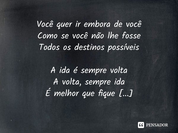 ⁠Você quer ir embora de você
Como se você não lhe fosse
Todos os destinos possíveis
A ida é sempre volta
A volta, sempre ida
É melhor que fique
É viagem perdida... Frase de Plutão Já Foi Planeta.