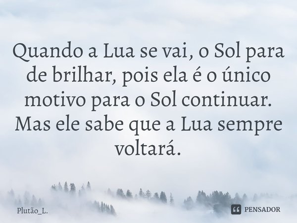 Quando a Lua se vai, o Sol para de brilhar, pois ela é o único motivo para o Sol continuar.
Mas ele sabe que a Lua ⁠sempre voltará.... Frase de Plutão_L..