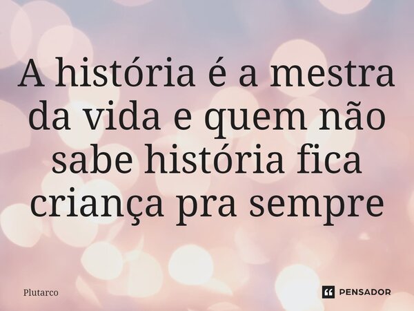⁠A história é a mestra da vida e quem não sabe história fica criança pra sempre... Frase de Plutarco.