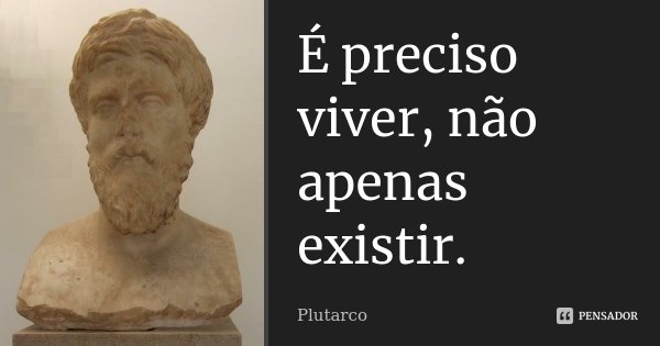 É preciso viver, não apenas existir.... Frase de Plutarco.