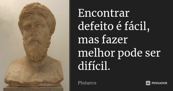 Encontrar defeito é fácil, mas fazer melhor pode ser difícil.... Frase de Plutarco.