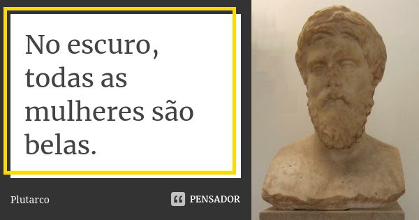 No escuro, todas as mulheres são belas.... Frase de Plutarco.