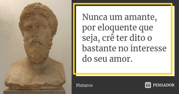 Nunca um amante, por eloquente que seja, crê ter dito o bastante no interesse do seu amor.... Frase de Plutarco.