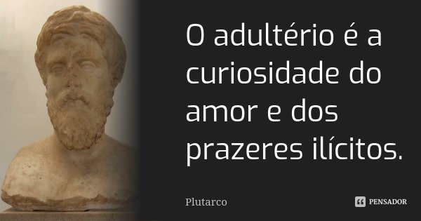 O adultério é a curiosidade do amor e dos prazeres ilícitos.... Frase de Plutarco.