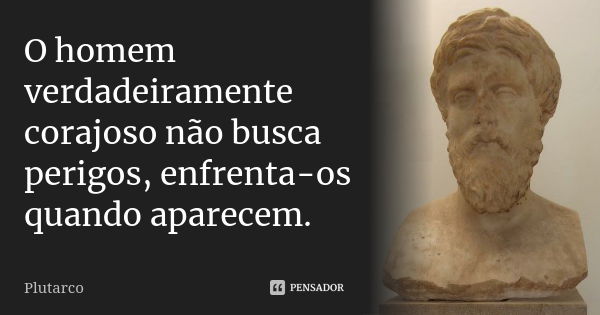 O homem verdadeiramente corajoso não busca perigos, enfrenta-os quando aparecem.... Frase de Plutarco.