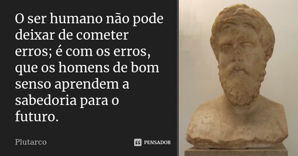 O ser humano não pode deixar de cometer erros; é com os erros, que os homens de bom senso aprendem a sabedoria para o futuro.... Frase de Plutarco.