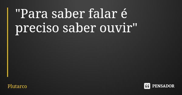 "Para saber falar é preciso saber ouvir"... Frase de Plutarco.
