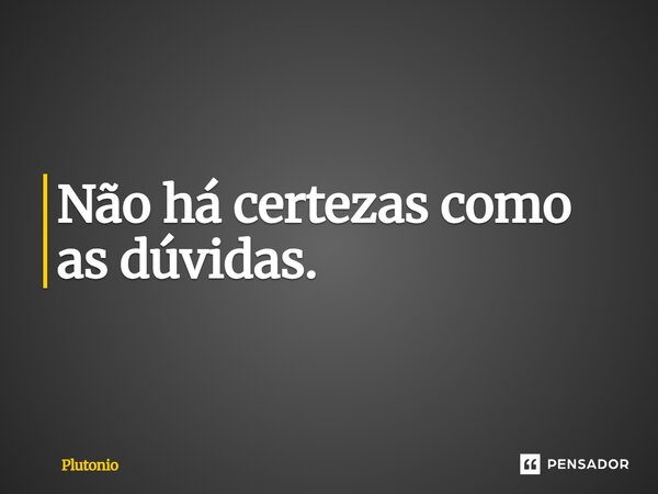 Não há certezas como as dúvidas.... Frase de Plutónio.