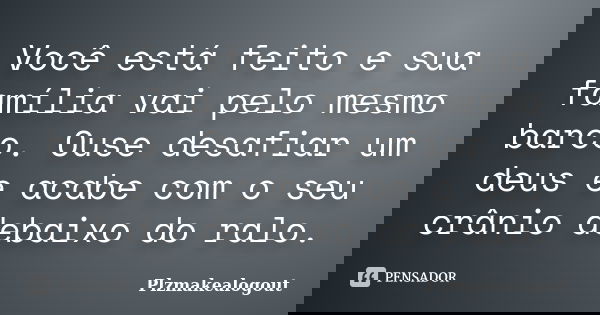 Você está feito e sua família vai pelo mesmo barco. Ouse desafiar um deus e acabe com o seu crânio debaixo do ralo.... Frase de Plzmakealogout.