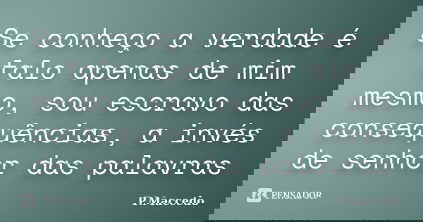 Se conheço a verdade é falo apenas de mim mesmo, sou escravo das consequências, a invés de senhor das palavras... Frase de P.Maccedo.