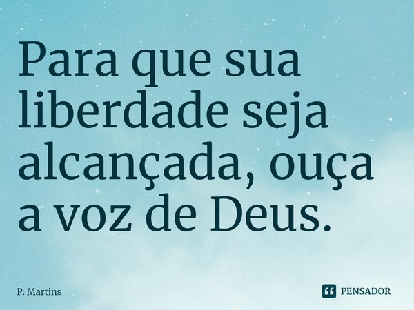 ⁠Para que sua liberdade seja alcançada, ouça a voz de Deus.... Frase de P. Martins.