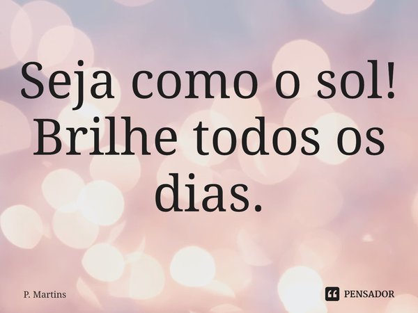 ⁠Seja como o sol!
Brilhe todos os dias.... Frase de P. Martins.
