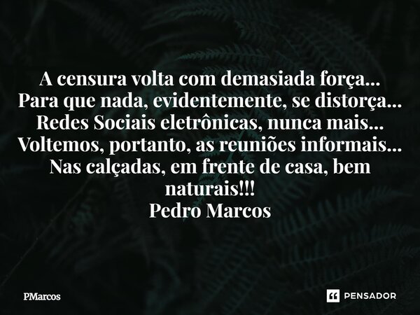 A censura volta com demasiada força... Para que nada, evidentemente, se distorça... Redes Sociais eletrônicas, nunca mais... Voltemos, portanto, as reuniões in... Frase de PMarcos.