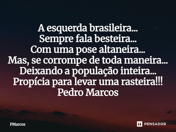 ⁠A esquerda brasileira... Sempre fala besteira... Com uma pose altaneira... Mas, se corrompe de toda maneira... Deixando a população inteira... Propícia para le... Frase de PMarcos.