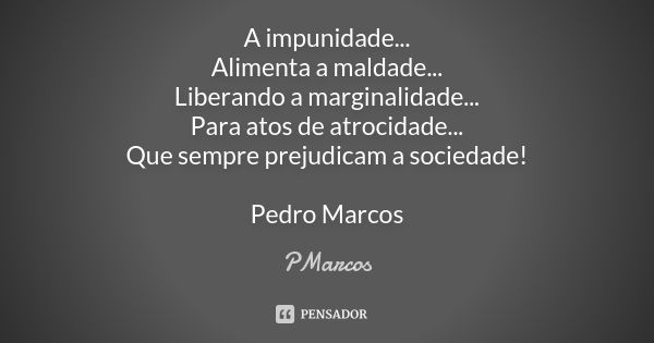 A impunidade... Alimenta a maldade... Liberando a marginalidade... Para atos de atrocidade... Que sempre prejudicam a sociedade! Pedro Marcos... Frase de PMarcos.