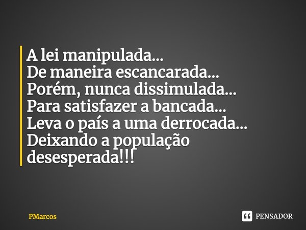 ⁠A lei manipulada...
De maneira escancarada...
Porém, nunca dissimulada...
Para satisfazer a bancada...
Leva o país a uma derrocada...
Deixando a população dese... Frase de PMarcos.