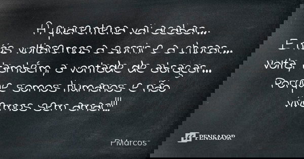 A quarentena vai acabar...
E nós voltaremos a sorrir e a chorar...
Volta, também, a vontade de abraçar...
Porque somos humanos e não vivemos sem amar!!!... Frase de PMarcos.