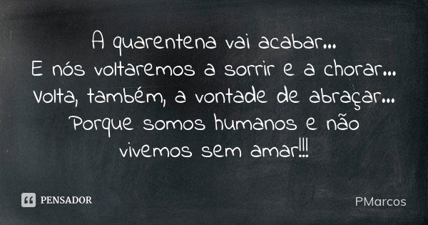 A quarentena vai acabar...
E nós voltaremos a sorrir e a chorar...
Volta, também, a vontade de abraçar...
Porque somos humanos e não vivemos sem amar!!!... Frase de PMarcos.