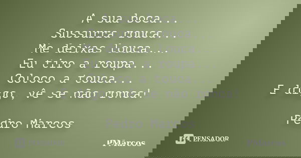 A sua boca... Sussurra rouca... Me deixas louca... Eu tiro a roupa... Coloco a touca... E digo, vê se não ronca! Pedro Marcos... Frase de PMarcos.