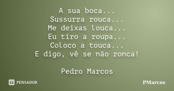 A sua boca... Sussurra rouca... Me deixas louca... Eu tiro a roupa... Coloco a touca... E digo, vê se não ronca! Pedro Marcos... Frase de PMarcos.