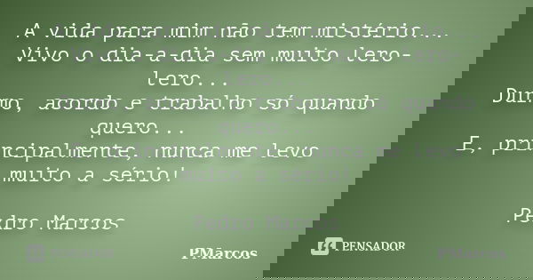 A vida para mim não tem mistério... Vivo o dia-a-dia sem muito lero-lero... Durmo, acordo e trabalho só quando quero... E, principalmente, nunca me levo muito a... Frase de PMarcos.