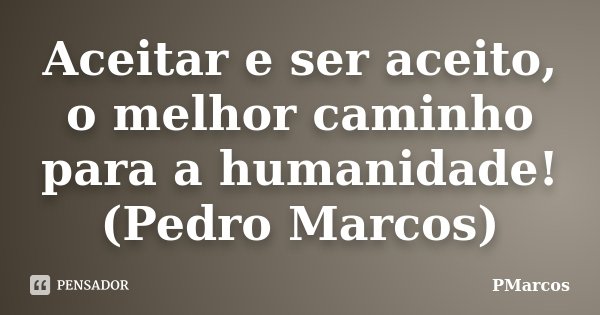 Aceitar e ser aceito, o melhor caminho para a humanidade! (Pedro Marcos)... Frase de PMarcos.
