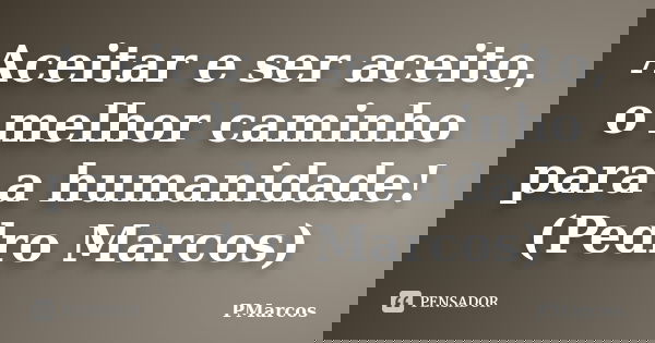 Aceitar e ser aceito, o melhor caminho para a humanidade! (Pedro Marcos)... Frase de PMarcos.