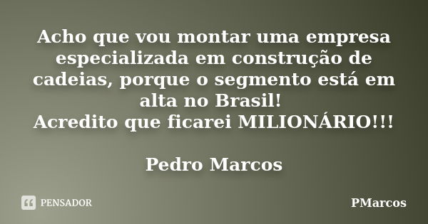 Acho que vou montar uma empresa especializada em construção de cadeias, porque o segmento está em alta no Brasil! Acredito que ficarei MILIONÁRIO!!! Pedro Marco... Frase de PMarcos.