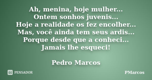 Ah, menina, hoje mulher... Ontem sonhos juvenis... Hoje a realidade os fez encolher... Mas, você ainda tem seus ardis... Porque desde que a conheci... Jamais lh... Frase de PMarcos.