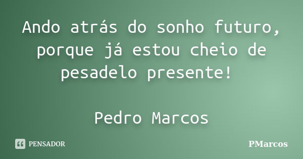 Ando atrás do sonho futuro, porque já estou cheio de pesadelo presente! Pedro Marcos... Frase de PMarcos.