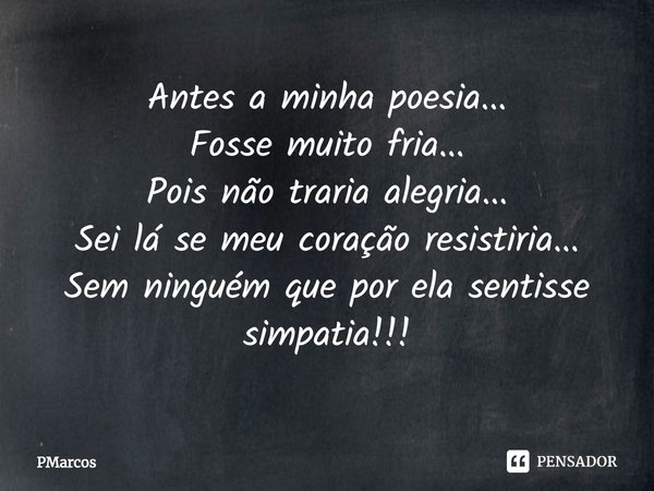 ⁠Antes a minha poesia...
Fosse muito fria...
Pois não traria alegria...
Sei lá se meu coração resistiria...
Sem ninguém que por ela sentisse simpatia!!!... Frase de PMarcos.