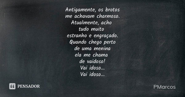 Antigamente, os brotos me achavam charmoso. Atualmente, acho tudo muito estranho e engraçado. Quando chego perto de uma menina ela me chama de vaidoso! Vai idos... Frase de PMarcos.