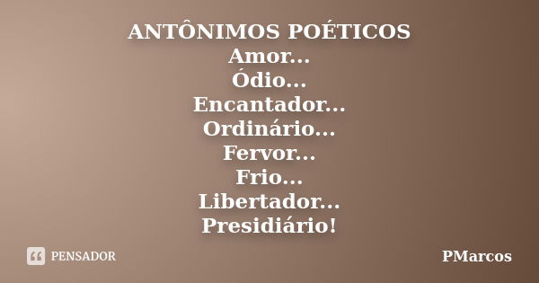 ANTÔNIMOS POÉTICOS Amor... Ódio... Encantador... Ordinário... Fervor... Frio... Libertador... Presidiário!... Frase de PMarcos.