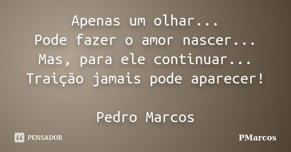 Apenas um olhar... Pode fazer o amor nascer... Mas, para ele continuar... Traição jamais pode aparecer! Pedro Marcos... Frase de PMarcos.