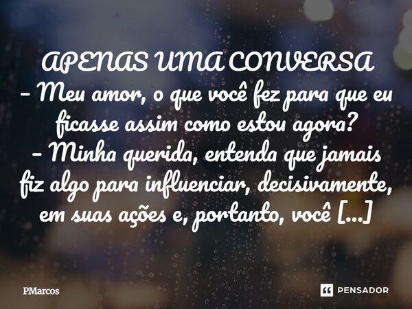⁠APENAS UMA CONVERSA – Meu amor, o que você fez para que eu ficasse assim como estou agora? – Minha querida, entenda que jamais fiz algo para influenciar, decis... Frase de PMarcos.