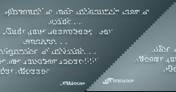Aprendi a não discutir com a vida... Tudo que acontece, eu encaro... Das alegrias à dívida... Mesmo que me custem caro!!! Pedro Marcos... Frase de PMarcos.