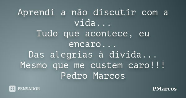 Aprendi a não discutir com a vida... Tudo que acontece, eu encaro... Das alegrias à dívida... Mesmo que me custem caro!!! Pedro Marcos... Frase de PMarcos.