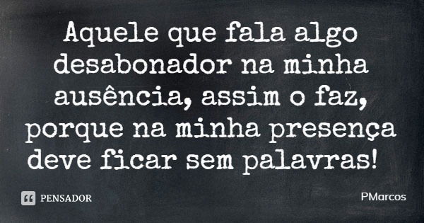 Aquele que fala algo desabonador na minha ausência, assim o faz, porque na minha presença deve ficar sem palavras!... Frase de PMarcos.