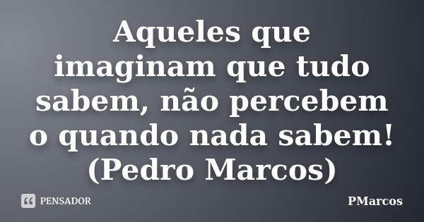 Aqueles que imaginam que tudo sabem, não percebem o quando nada sabem! (Pedro Marcos)... Frase de PMarcos.