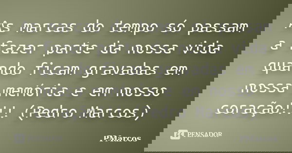 As marcas do tempo só passam a fazer parte da nossa vida quando ficam gravadas em nossa memória e em nosso coração!!! (Pedro Marcos)... Frase de PMarcos.